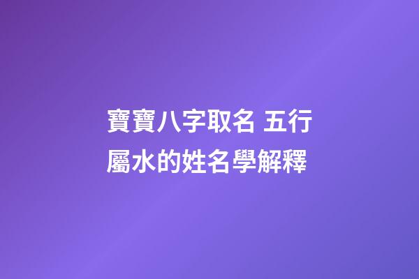 寶寶八字取名 五行屬水的姓名學解釋